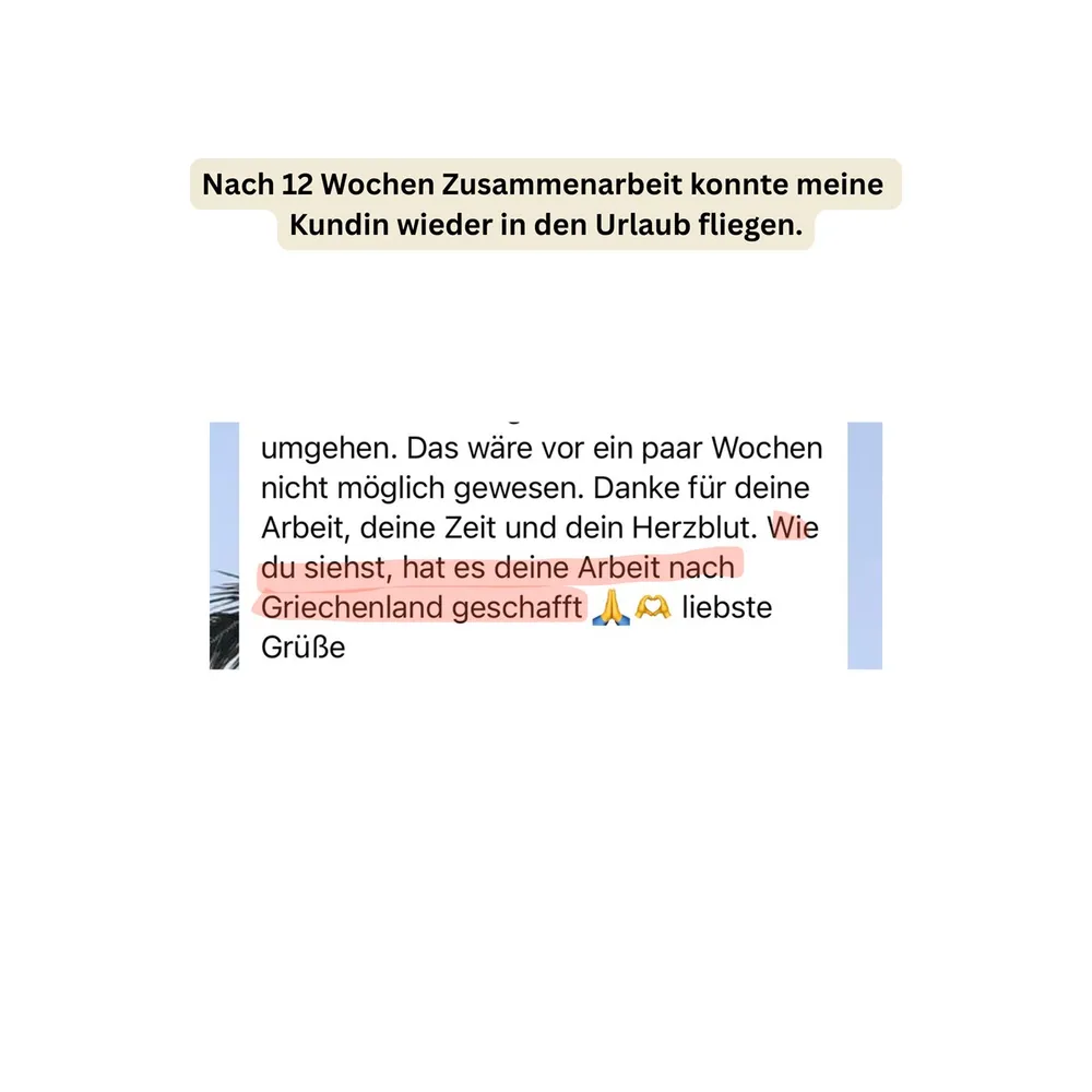 WhatsApp-Nachricht einer Teilnehmerin, die nach 12 Wochen Zusammenarbeit wieder in den Urlaub fliegen konnte: Das wäre vor ein paar Wochen nicht möglich gewesen. Danke für deine Arbeit, deine Zeit und dein Herzblut – wie du siehst, hat es deine Arbeit nach Griechenland geschafft.